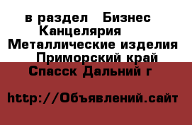  в раздел : Бизнес » Канцелярия »  » Металлические изделия . Приморский край,Спасск-Дальний г.